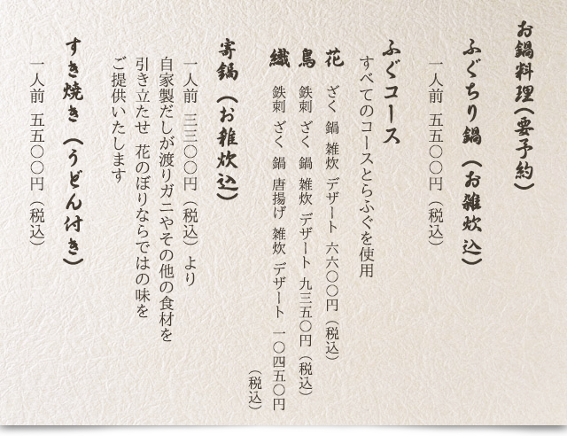 お鍋料理(要予約)：【ふぐちり鍋(お雑炊込)】一人前5,500円(税込)／【ふぐコース：花6,600(税込)・鳥9,350(税込)・織10,450円(税込)】鉄鎖・ざく・鍋・唐揚げ・雑炊・デザート／【寄鍋(お雑炊込)】一人前3,300円(税込)より：自家製だしが渡りガニやその他の食材を引き立たせ花のぼりならではの味をご提供いたします／【すき焼き(うどん付き)】一人前5,500円(税込)